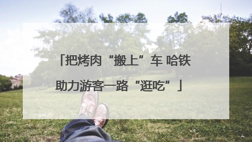 把烤肉“搬上”车 哈铁助力游客一路“逛吃”