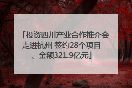 投资四川产业合作推介会走进杭州 签约28个项目、金额321.9亿元