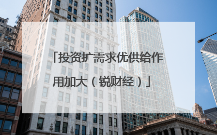 投资扩需求优供给作用加大（锐财经）