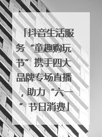 抖音生活服务“童趣购玩节”携手四大品牌专场直播，助力“六一”节日消费