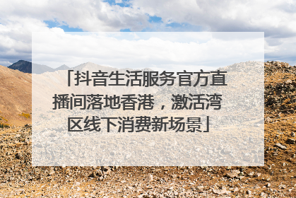 抖音生活服务官方直播间落地香港，激活湾区线下消费新场景