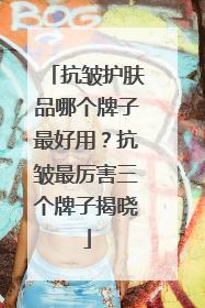 抗皱护肤品哪个牌子最好用？抗皱最厉害三个牌子揭晓