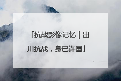 抗战影像记忆｜出川抗战，身已许国