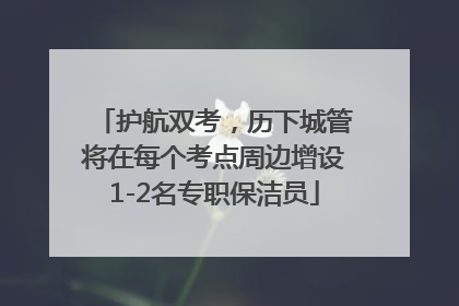 护航双考，历下城管将在每个考点周边增设1-2名专职保洁员