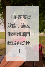 拼速度提效能，连云港海州项目建设再提速