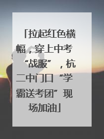 拉起红色横幅，穿上中考“战服”，杭二中门口“学霸送考团”现场加油