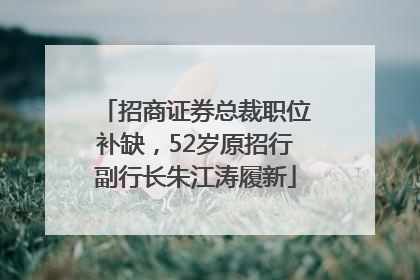 招商证券总裁职位补缺，52岁原招行副行长朱江涛履新