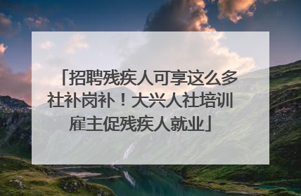 招聘残疾人可享这么多社补岗补！大兴人社培训雇主促残疾人就业