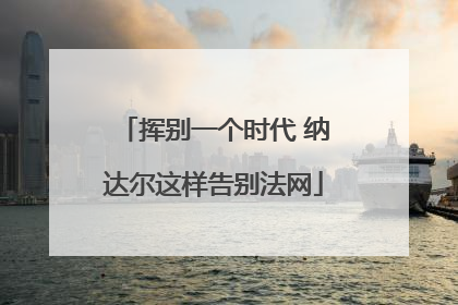挥别一个时代 纳达尔这样告别法网