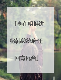 李在明推进将韩总统府迁回青瓦台