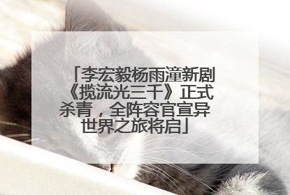 李宏毅杨雨潼新剧《揽流光三千》正式杀青，全阵容官宣异世界之旅将启