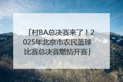 村BA总决赛来了！2025年北京市农民篮球比赛总决赛燃情开赛