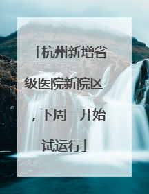 杭州新增省级医院新院区，下周一开始试运行