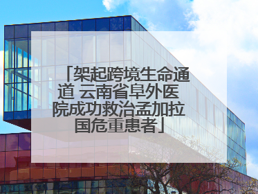 架起跨境生命通道 云南省阜外医院成功救治孟加拉国危重患者