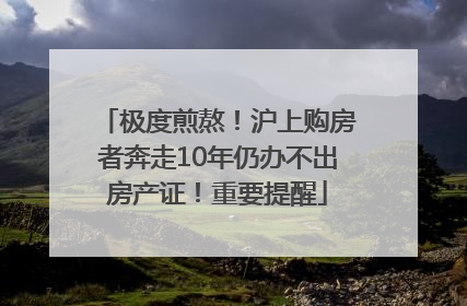 极度煎熬！沪上购房者奔走10年仍办不出房产证！重要提醒
