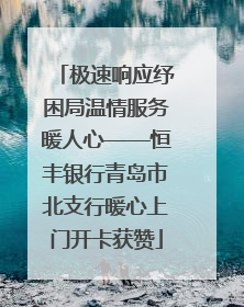 极速响应纾困局温情服务暖人心——恒丰银行青岛市北支行暖心上门开卡获赞