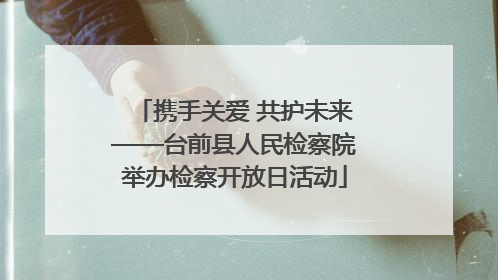 携手关爱 共护未来——台前县人民检察院举办检察开放日活动