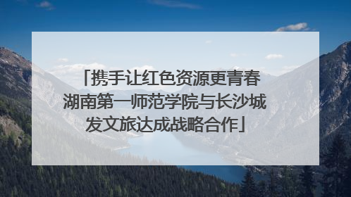 携手让红色资源更青春 湖南第一师范学院与长沙城发文旅达成战略合作