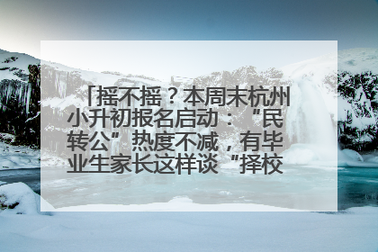 摇不摇？本周末杭州小升初报名启动：“民转公”热度不减，有毕业生家长这样谈“择校真相”……