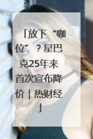 放下“咖位”？星巴克25年来首次宣布降价｜热财经