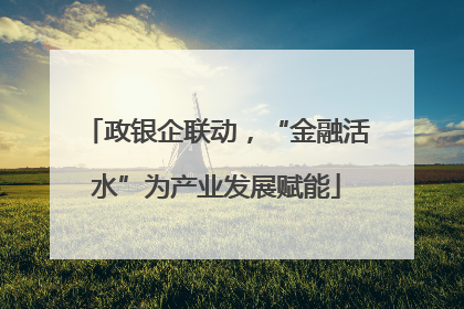 政银企联动，“金融活水”为产业发展赋能