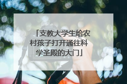支教大学生给农村孩子打开通往科学圣殿的大门