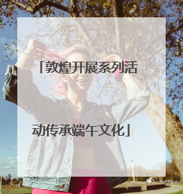 敦煌开展系列活动传承端午文化