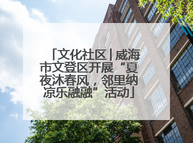文化社区│威海市文登区开展“夏夜沐春风，邻里纳凉乐融融”活动