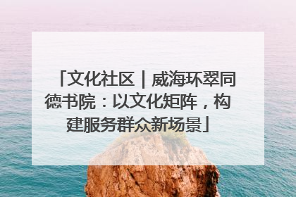 文化社区｜威海环翠同德书院：以文化矩阵，构建服务群众新场景