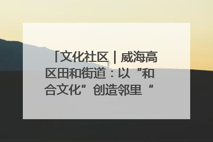 文化社区｜威海高区田和街道：以“和合文化”创造邻里“和合之美”