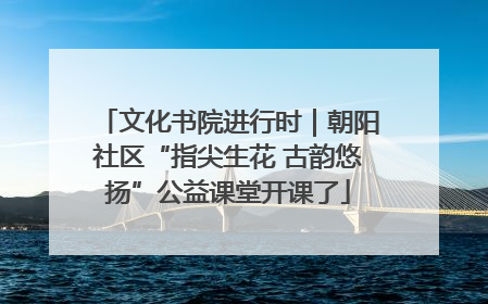文化书院进行时｜朝阳社区“指尖生花 古韵悠扬”公益课堂开课了