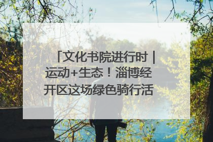 文化书院进行时｜运动+生态！淄博经开区这场绿色骑行活动点燃城市活力