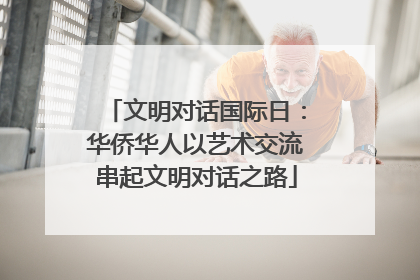 文明对话国际日：华侨华人以艺术交流串起文明对话之路