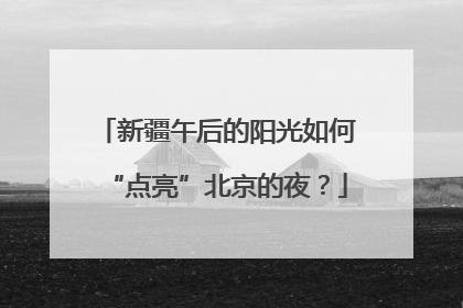 新疆午后的阳光如何“点亮”北京的夜？