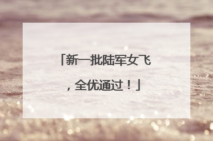 新一批陆军女飞，全优通过！