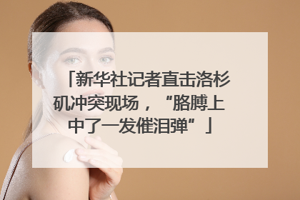 新华社记者直击洛杉矶冲突现场，“胳膊上中了一发催泪弹”