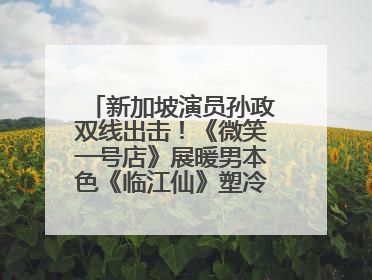 新加坡演员孙政双线出击！《微笑一号店》展暖男本色《临江仙》塑冷酷龙渊