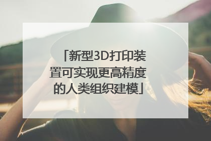 新型3D打印装置可实现更高精度的人类组织建模