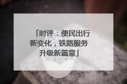 时评：便民出行新变化，铁路服务升级新篇章