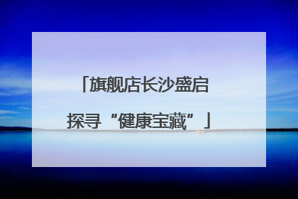 旗舰店长沙盛启 探寻“健康宝藏”