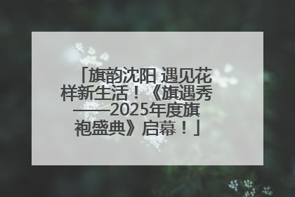 旗韵沈阳 遇见花样新生活！《旗遇秀——2025年度旗袍盛典》启幕！