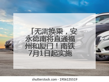 无需换乘，安永德南将直通福州和厦门！南铁7月1日起实施新列车运行图