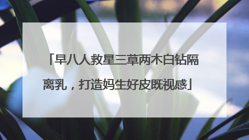 早八人救星三草两木白钻隔离乳，打造妈生好皮既视感