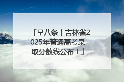 早八条丨吉林省2025年普通高考录取分数线公布！