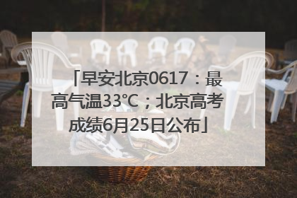 早安北京0617：最高气温33℃；北京高考成绩6月25日公布