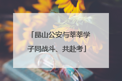 昆山公安与莘莘学子同战斗、共赴考