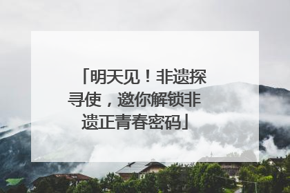 明天见！非遗探寻使，邀你解锁非遗正青春密码