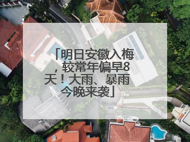 明日安徽入梅，较常年偏早8天！大雨、暴雨今晚来袭