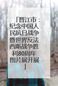 晋江市：纪念中国人民抗日战争暨世界反法西斯战争胜利80周年图片展开展