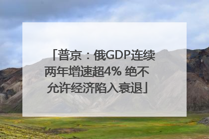 普京：俄GDP连续两年增速超4% 绝不允许经济陷入衰退